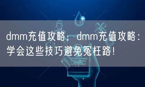 dmm充值攻略，dmm充值攻略：学会这些技巧避免冤枉路！