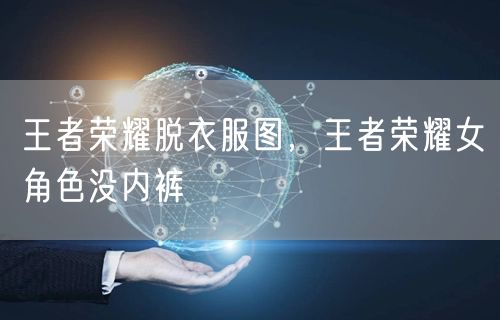 王者荣耀脱衣服图，王者荣耀女角色没内裤