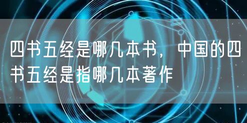 四书五经是哪几本书,中国的四书五经是指哪几本著作