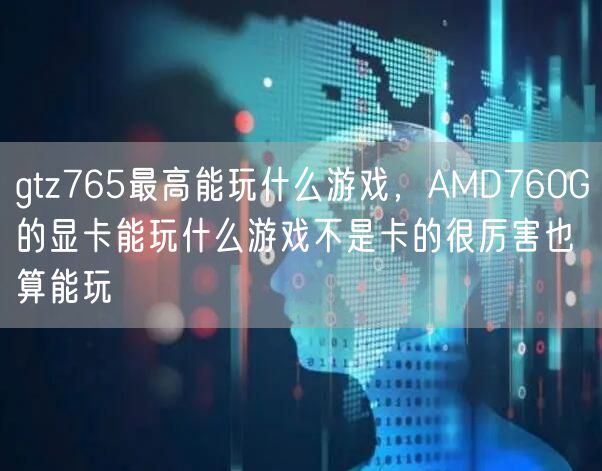 gtz765最高能玩什么游戏,AMD760G的显卡能玩什么游戏不是卡的很厉害也算能玩