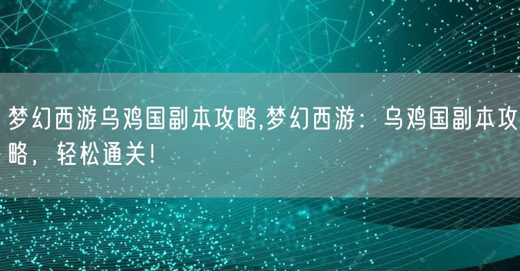 梦幻西游乌鸡国副本攻略,梦幻西游：乌鸡国副本攻略，轻松通关！