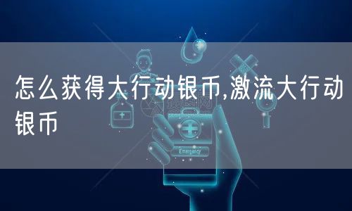 怎么获得大行动银币,激流大行动银币
