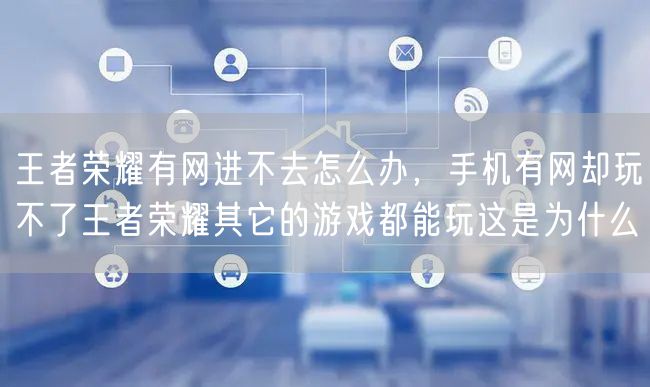 王者荣耀有网进不去怎么办，手机有网却玩不了王者荣耀其它的游戏都能玩这是为什么