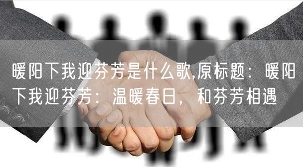 暖阳下我迎芬芳是什么歌,原标题：暖阳下我迎芬芳：温暖春日，和芬芳相遇