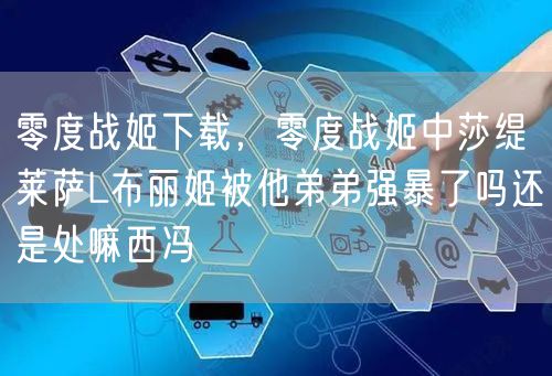 零度战姬下载,零度战姬中莎缇莱萨L布丽姬被他弟弟强暴了吗还是处嘛西冯
