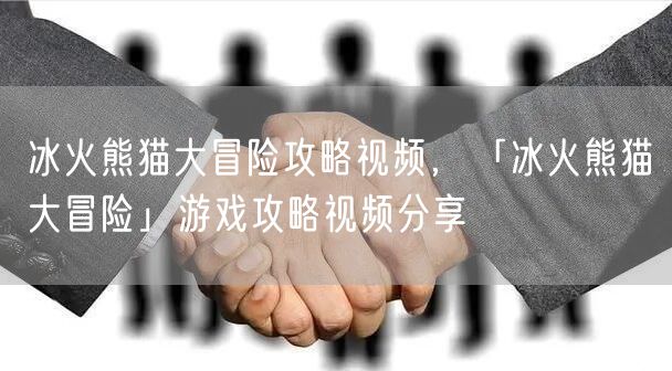 冰火熊猫大冒险攻略视频，「冰火熊猫大冒险」游戏攻略视频分享