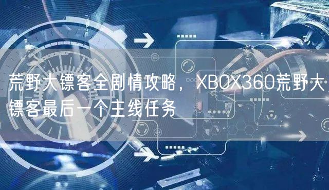 荒野大镖客全剧情攻略，XBOX360荒野大镖客最后一个主线任务