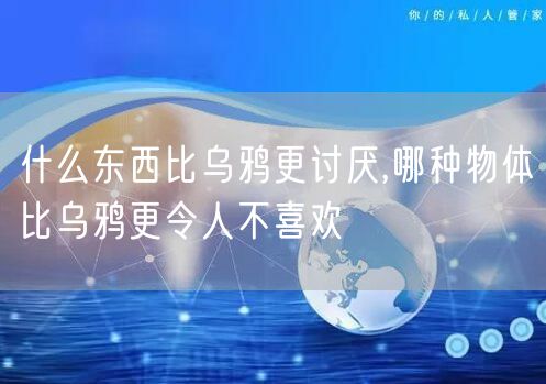 什么东西比乌鸦更讨厌,哪种物体比乌鸦更令人不喜欢