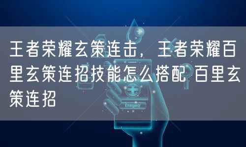 王者荣耀玄策连击，王者荣耀百里玄策连招技能怎么搭配 百里玄策连招
