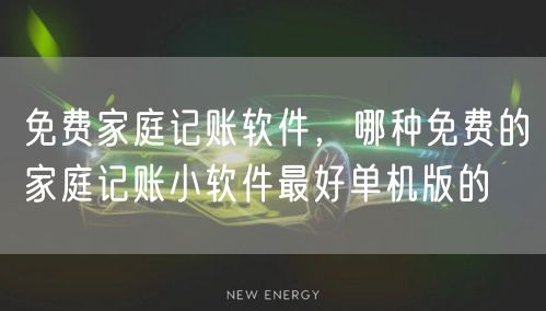 免费家庭记账软件，哪种免费的家庭记账小软件最好单机版的