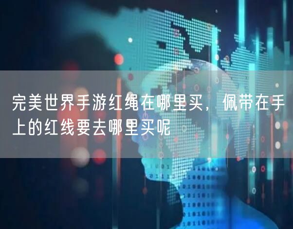 完美世界手游红绳在哪里买，佩带在手上的红线要去哪里买呢