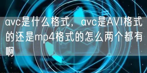 avc是什么格式，avc是AVI格式的还是mp4格式的怎么两个都有啊