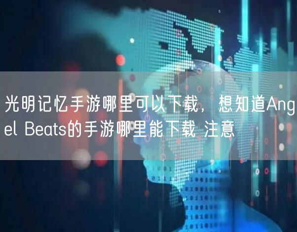 光明记忆手游哪里可以下载，想知道Angel Beats的手游哪里能下载 注意