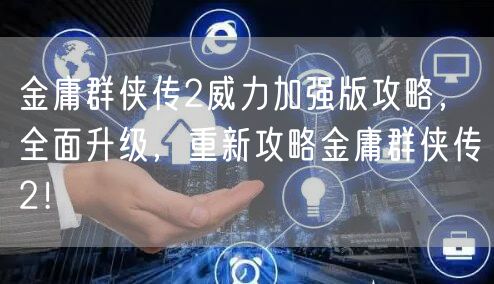 金庸群侠传2威力加强版攻略,全面升级,重新攻略金庸群侠传2!