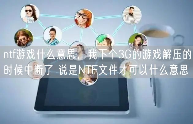 ntf游戏什么意思，我下个3G的游戏解压的时候中断了 说是NTF文件才可以什么意思