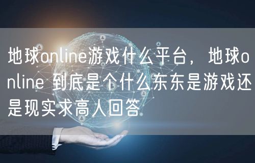 地球online游戏什么平台，地球online 到底是个什么东东是游戏还是现实求高人回答