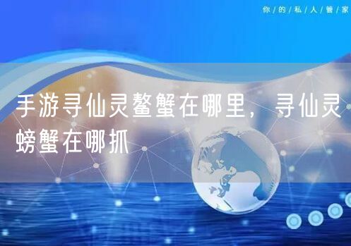 手游寻仙灵鳌蟹在哪里，寻仙灵螃蟹在哪抓