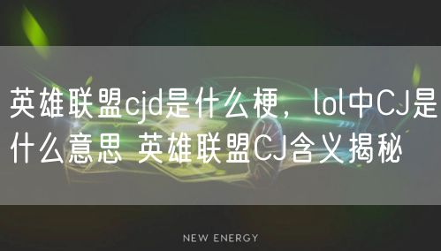 英雄联盟cjd是什么梗，lol中CJ是什么意思 英雄联盟CJ含义揭秘