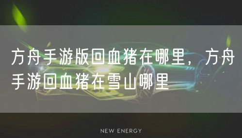 方舟手游版回血猪在哪里，方舟手游回血猪在雪山哪里