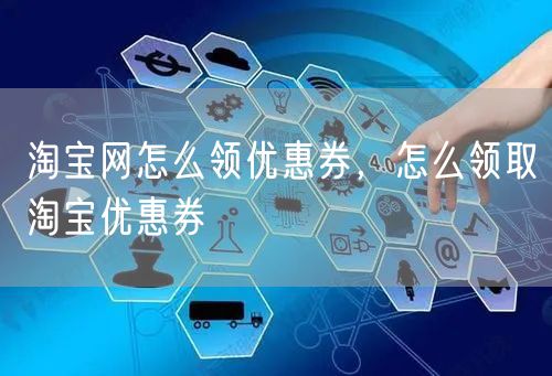 淘宝网怎么领优惠券，怎么领取淘宝优惠券