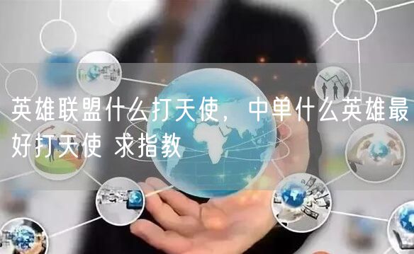 英雄联盟什么打天使,中单什么英雄最好打天使 求指教