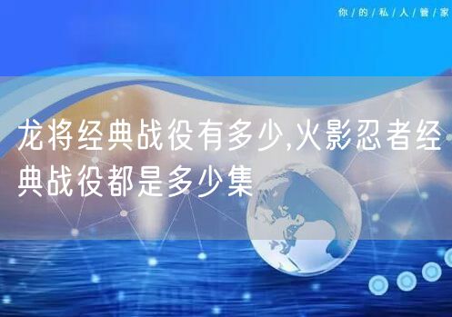 龙将经典战役有多少,火影忍者经典战役都是多少集