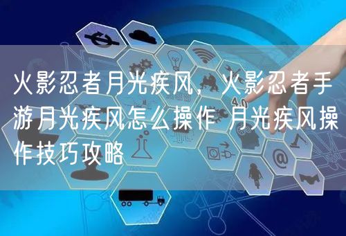 火影忍者月光疾风，火影忍者手游月光疾风怎么操作 月光疾风操作技巧攻略