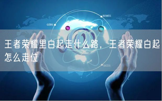 王者荣耀里白起走什么路，王者荣耀白起怎么走位