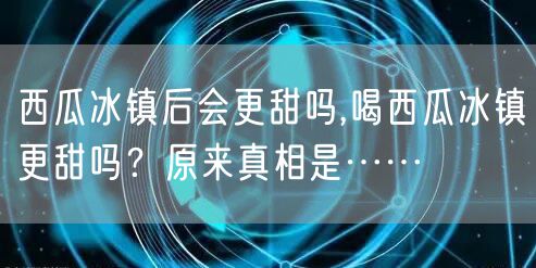 西瓜冰镇后会更甜吗,喝西瓜冰镇更甜吗?原来真相是……