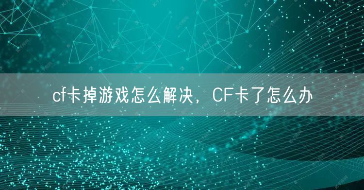 cf卡掉游戏怎么解决,CF卡了怎么办