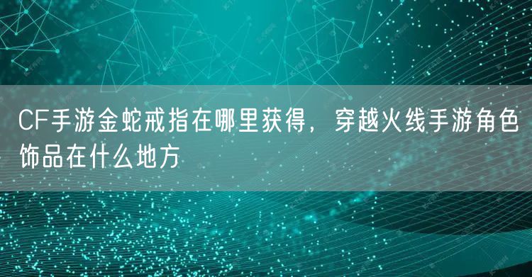CF手游金蛇戒指在哪里获得，穿越火线手游角色饰品在什么地方