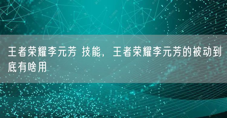 王者荣耀李元芳 技能，王者荣耀李元芳的被动到底有啥用