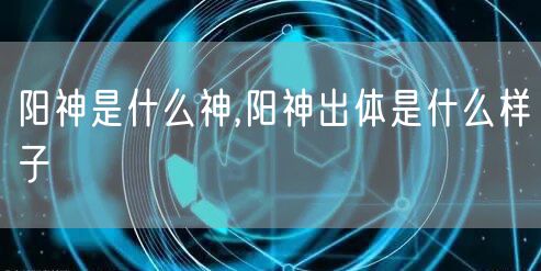 阳神是什么神,阳神出体是什么样子