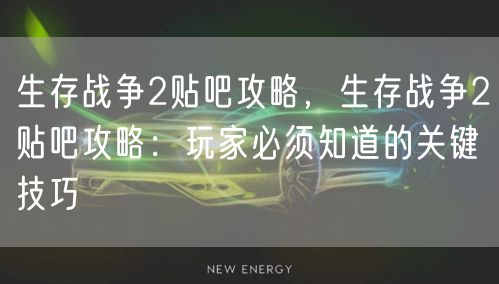 生存战争2贴吧攻略，生存战争2贴吧攻略：玩家必须知道的关键技巧