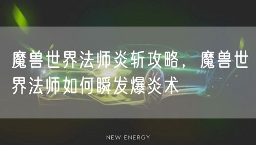 魔兽世界法师炎斩攻略,魔兽世界法师如何瞬发爆炎术