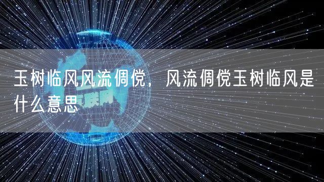 玉树临风风流倜傥,风流倜傥玉树临风是什么意思
