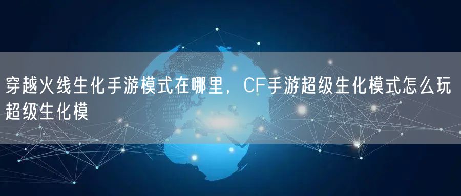 穿越火线生化手游模式在哪里,CF手游超级生化模式怎么玩 超级生化模