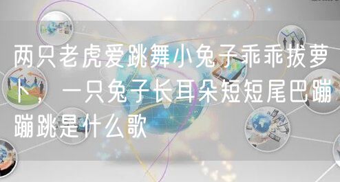 两只老虎爱跳舞小兔子乖乖拔萝卜，一只兔子长耳朵短短尾巴蹦蹦跳是什么歌