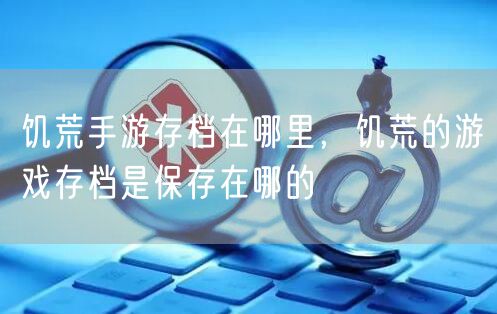 饥荒手游存档在哪里，饥荒的游戏存档是保存在哪的