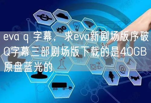 eva q 字幕,求eva新剧场版序破Q字幕三部剧场版下载的是40GB原盘蓝光的