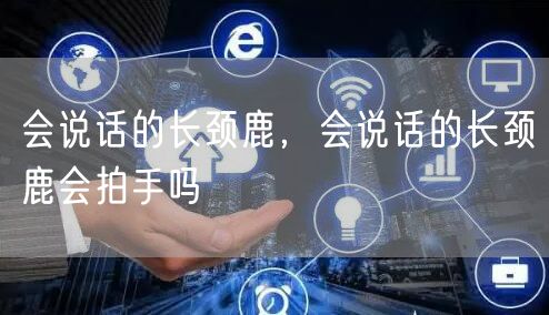 会说话的长颈鹿，会说话的长颈鹿会拍手吗