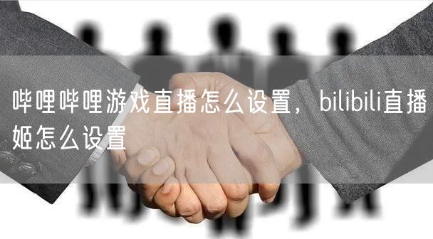 哔哩哔哩游戏直播怎么设置，bilibili直播姬怎么设置
