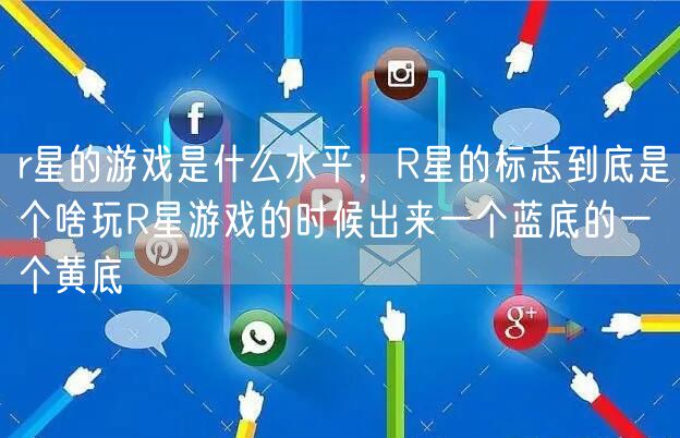 r星的游戏是什么水平，R星的标志到底是个啥玩R星游戏的时候出来一个蓝底的一个黄底