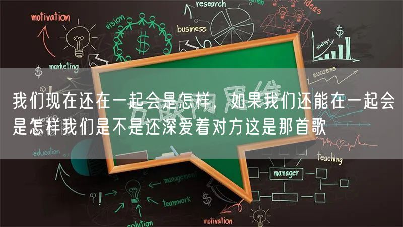 我们现在还在一起会是怎样，如果我们还能在一起会是怎样我们是不是还深爱着对方这是那首歌