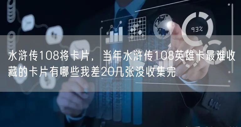 水浒传108将卡片，当年水浒传108英雄卡最难收藏的卡片有哪些我差20几张没收集完