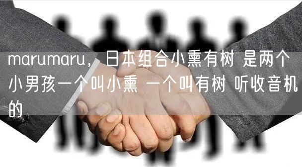 marumaru，日本组合小熏有树 是两个小男孩一个叫小熏 一个叫有树 听收音机的