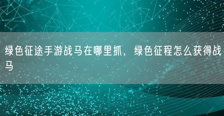绿色征途手游战马在哪里抓，绿色征程怎么获得战马