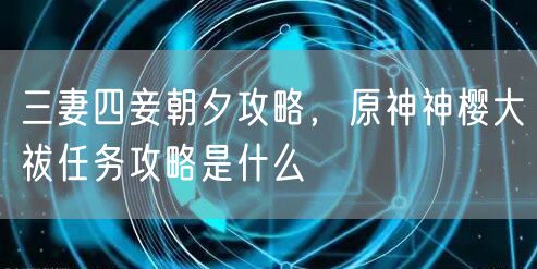 三妻四妾朝夕攻略，原神神樱大祓任务攻略是什么
