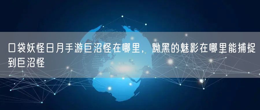 口袋妖怪日月手游巨沼怪在哪里，黝黑的魅影在哪里能捕捉到巨沼怪