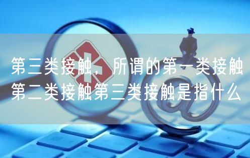 第三类接触，所谓的第一类接触第二类接触第三类接触是指什么